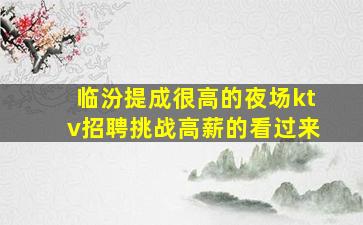 临汾提成很高的夜场ktv招聘挑战高薪的看过来